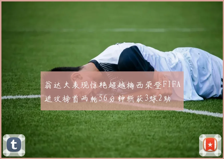 翁达夫表现惊艳超越梅西荣登FIFA进攻榜首两轮56分钟斩获3球2助
