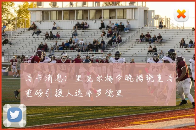 马卡消息：里克尔梅今晚揭晓皇马重磅引援人选非罗德里