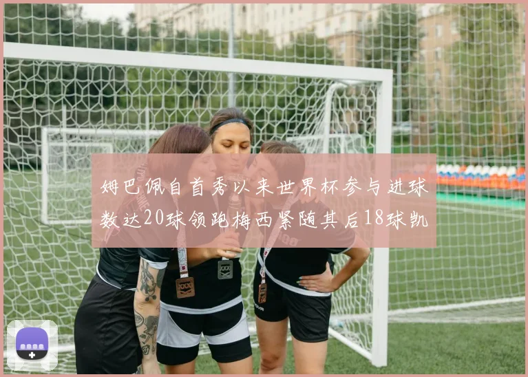 姆巴佩自首秀以来世界杯参与进球数达20球领跑梅西紧随其后18球凯恩则有13球