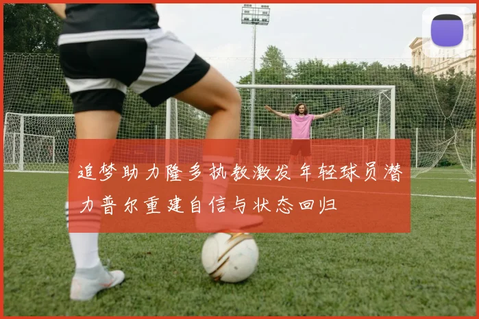 追梦助力隆多执教激发年轻球员潜力普尔重建自信与状态回归