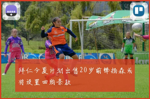 拜仁今夏计划出售20岁前锋扬森或将设置回购条款