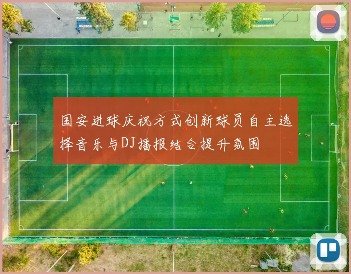 国安进球庆祝方式创新球员自主选择音乐与DJ播报结合提升氛围