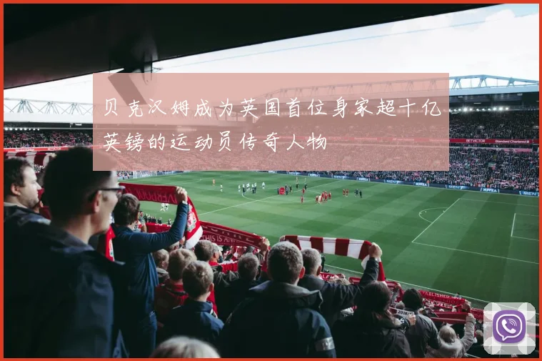 贝克汉姆成为英国首位身家超十亿英镑的运动员传奇人物