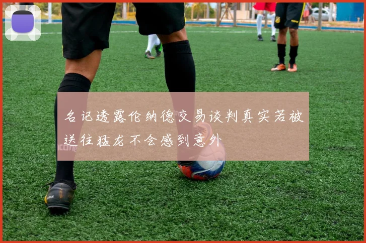 名记透露伦纳德交易谈判真实若被送往猛龙不会感到意外