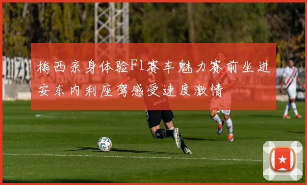 梅西亲身体验F1赛车魅力赛前坐进安东内利座驾感受速度激情