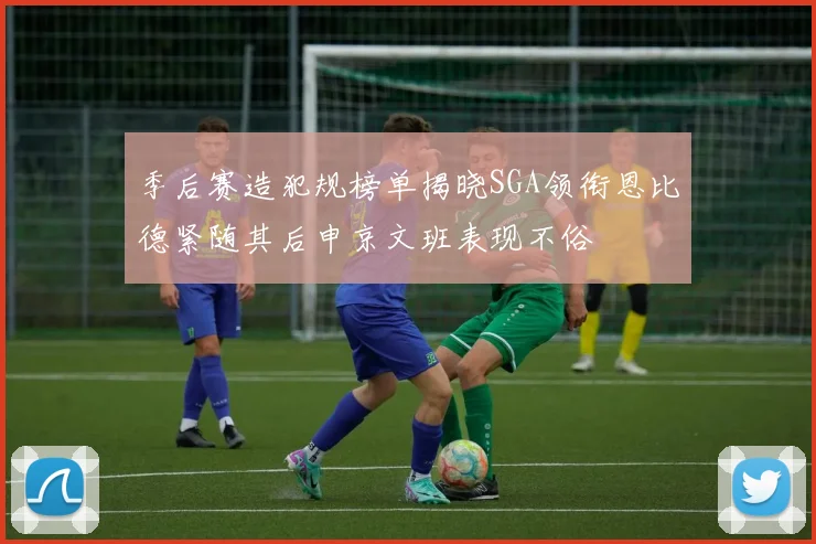季后赛造犯规榜单揭晓SGA领衔恩比德紧随其后申京文班表现不俗