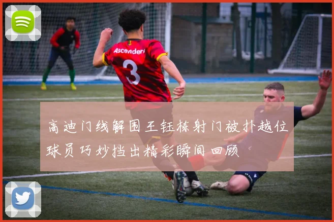 高迪门线解围王钰栋射门被扑越位球员巧妙挡出精彩瞬间回顾